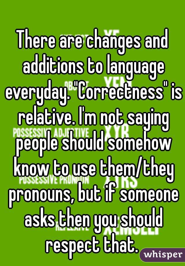 There are changes and additions to language everyday. "Correctness" is relative. I'm not saying people should somehow know to use them/they pronouns, but if someone asks then you should respect that. 