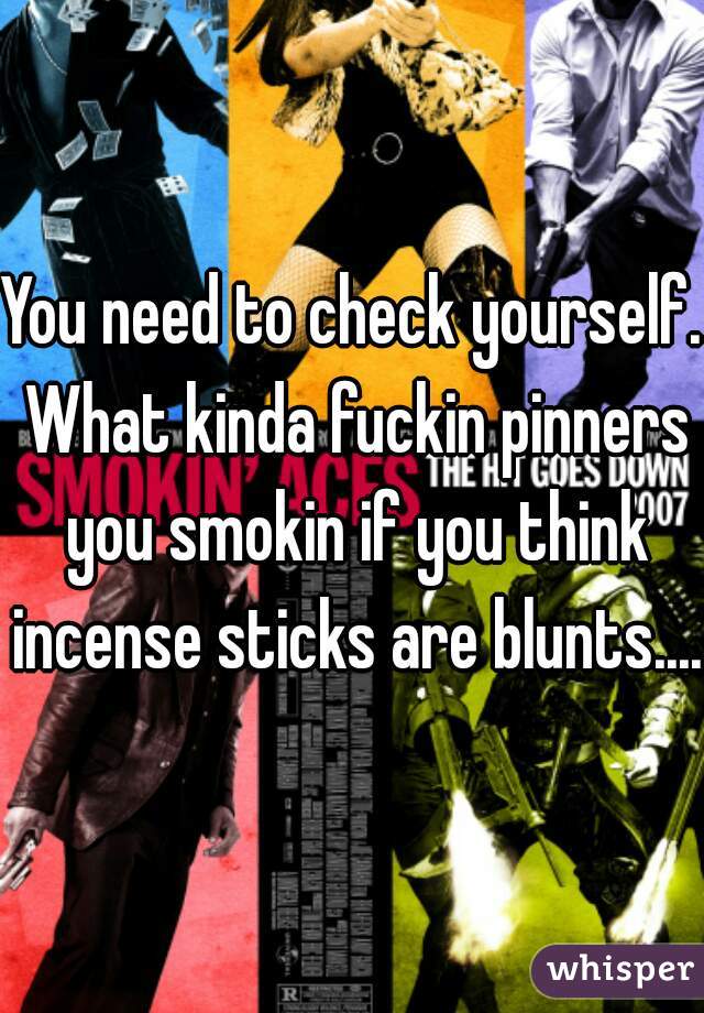 You need to check yourself. What kinda fuckin pinners you smokin if you think incense sticks are blunts....