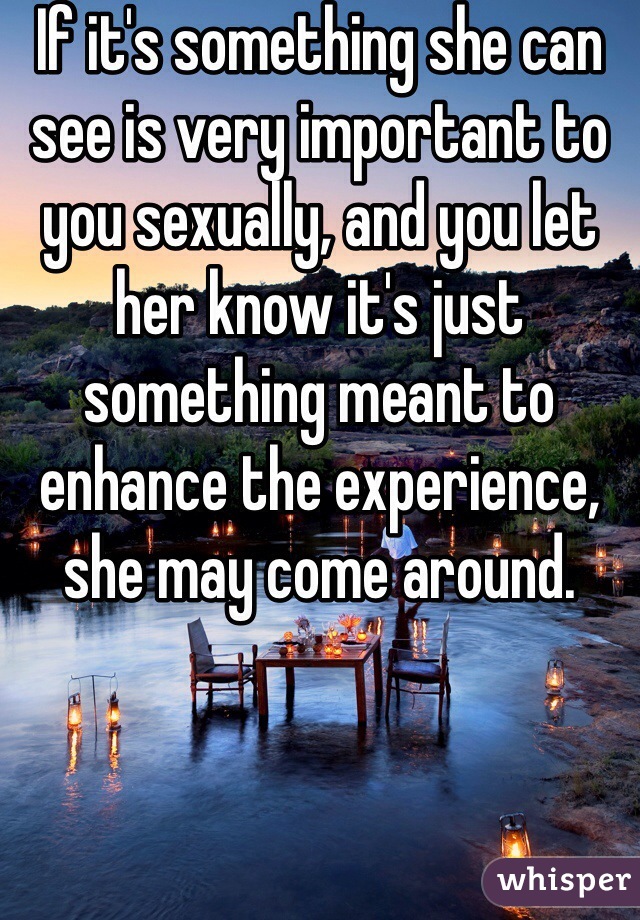 If it's something she can see is very important to you sexually, and you let her know it's just something meant to enhance the experience, she may come around.