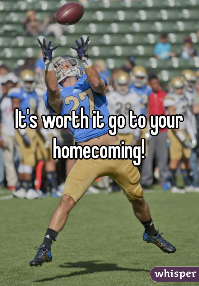 It's worth it go to your homecoming! 