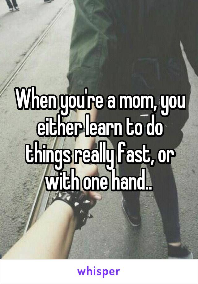 When you're a mom, you either learn to do things really fast, or with one hand.. 