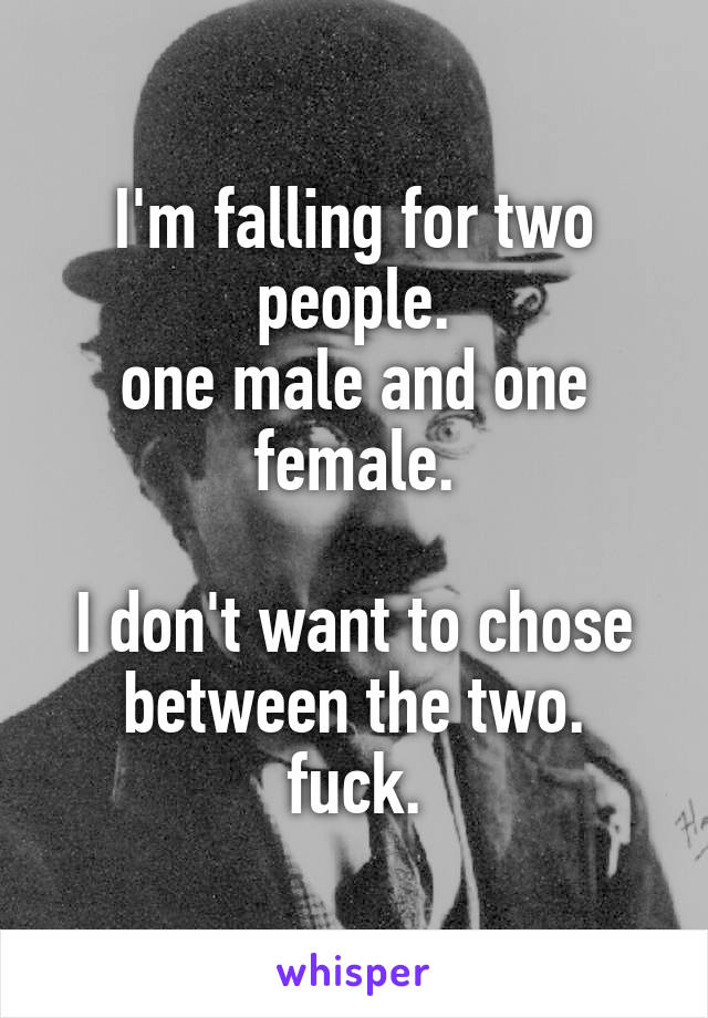 I'm falling for two people.
one male and one female.

I don't want to chose between the two.
fuck.