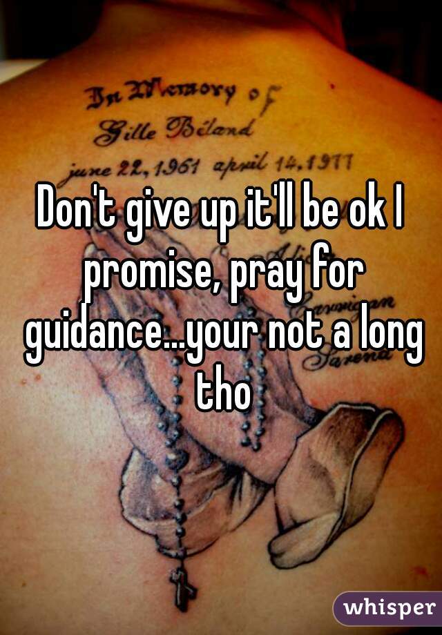 Don't give up it'll be ok I promise, pray for guidance...your not a long tho