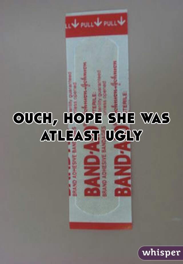 ouch, hope she was atleast ugly 