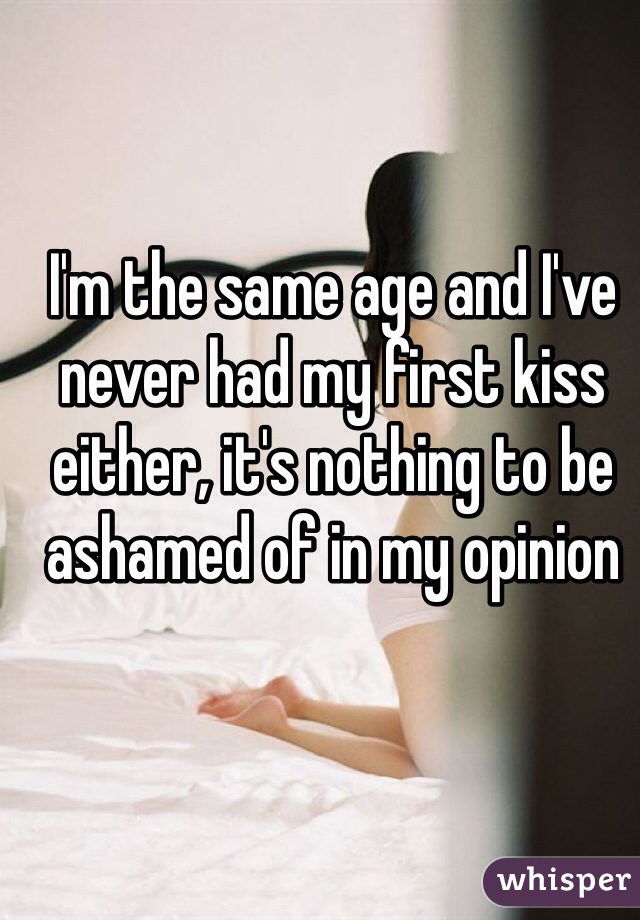 I'm the same age and I've never had my first kiss either, it's nothing to be ashamed of in my opinion 