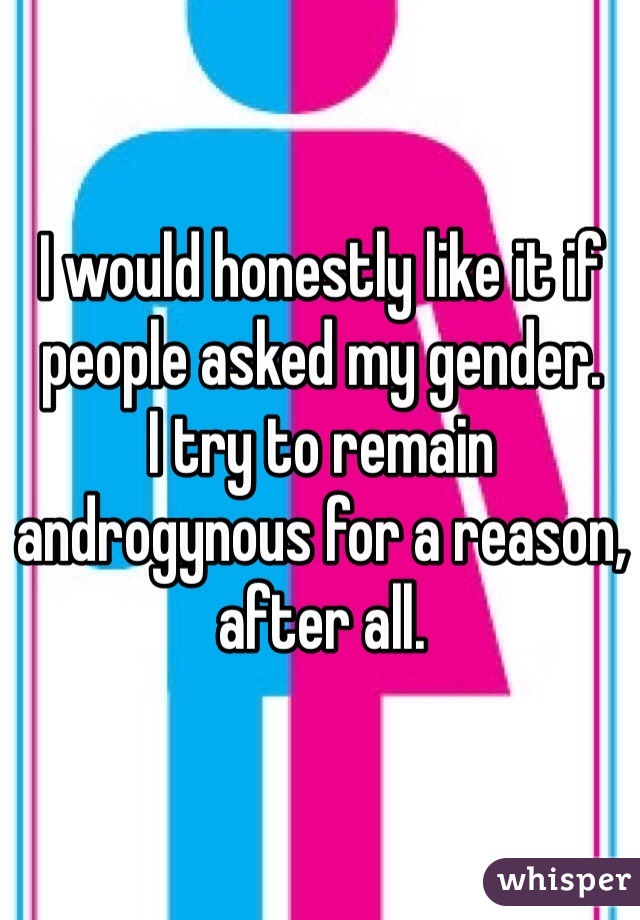I would honestly like it if people asked my gender.
I try to remain androgynous for a reason, after all.