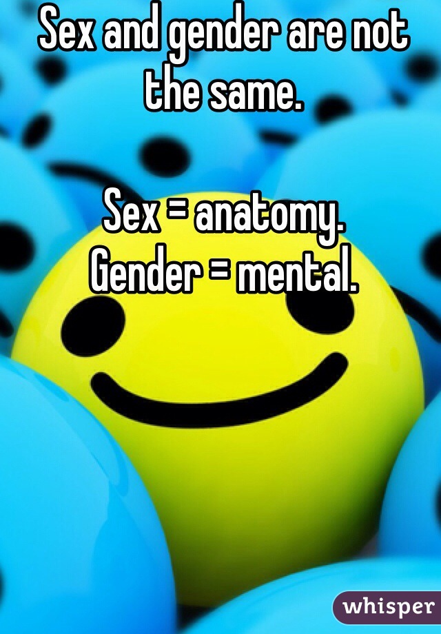 Sex and gender are not the same.

Sex = anatomy.
Gender = mental.