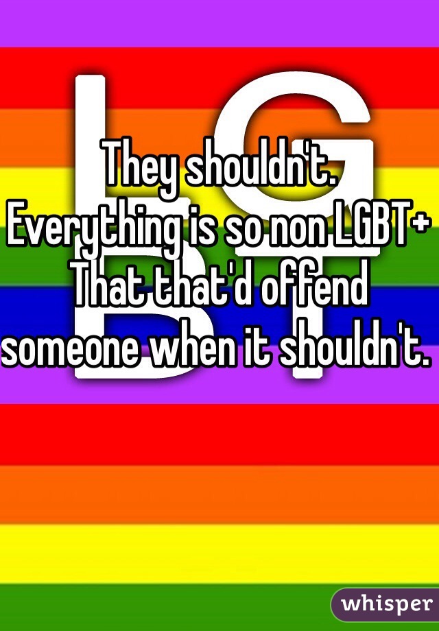 They shouldn't. 
Everything is so non LGBT+ 
That that'd offend someone when it shouldn't. 