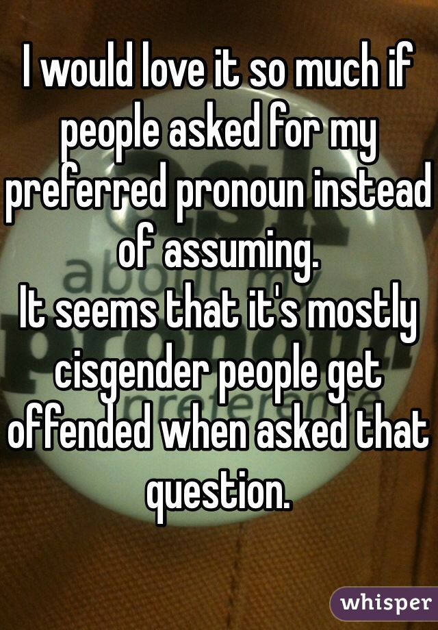 I would love it so much if people asked for my preferred pronoun instead of assuming.
It seems that it's mostly cisgender people get offended when asked that question.