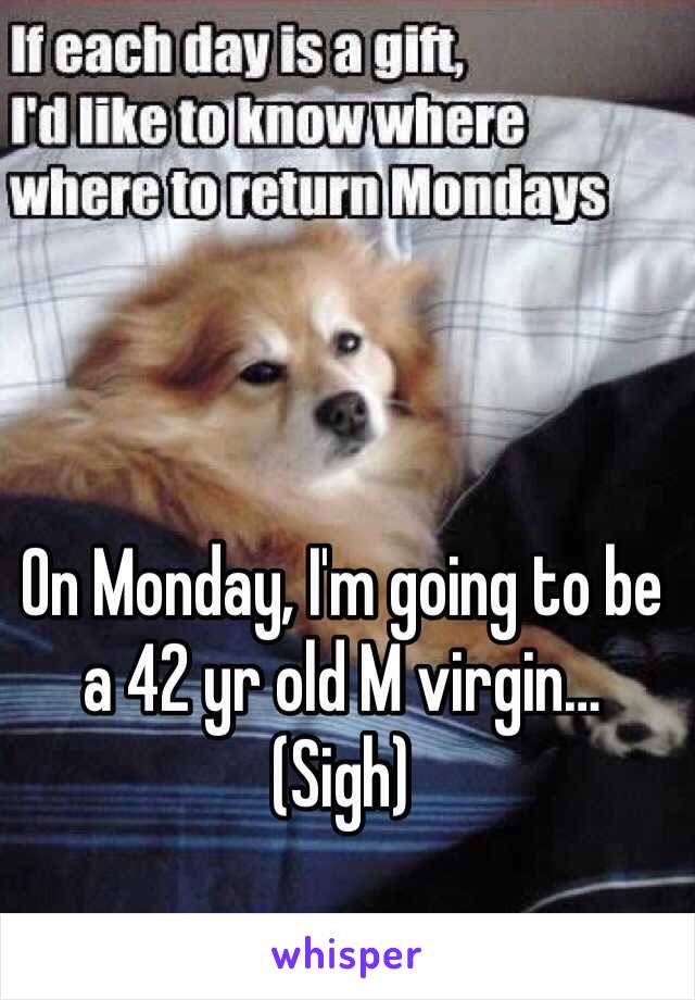 On Monday, I'm going to be a 42 yr old M virgin…
(Sigh)