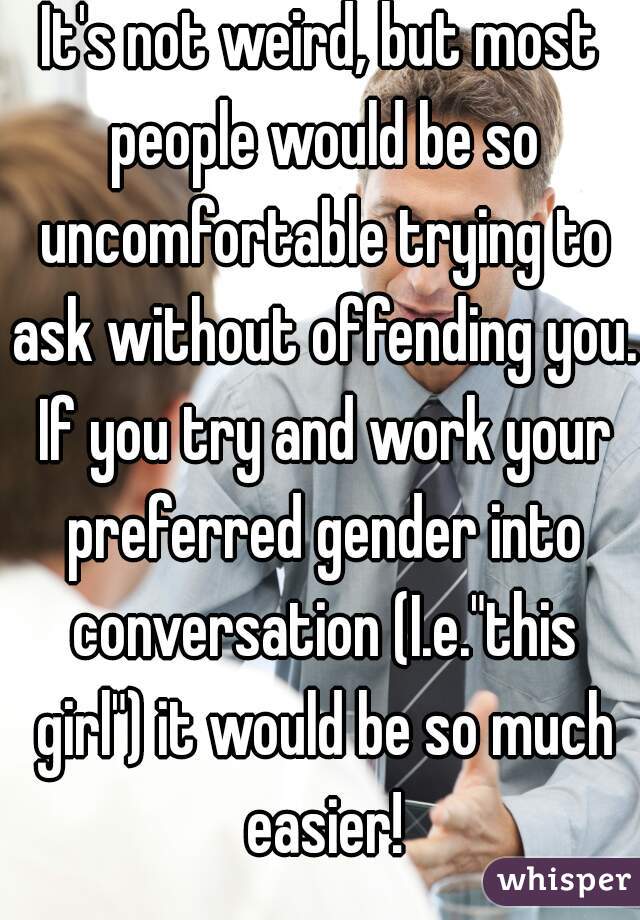 It's not weird, but most people would be so uncomfortable trying to ask without offending you. If you try and work your preferred gender into conversation (I.e."this girl") it would be so much easier!