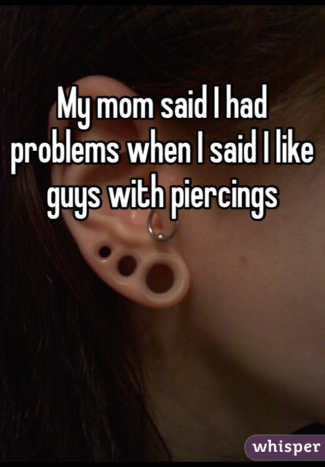 My mom said I had problems when I said I like guys with piercings 