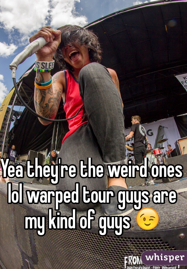 Yea they're the weird ones lol warped tour guys are my kind of guys 😉