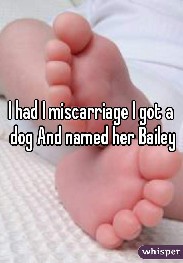 I had I miscarriage I got a dog And named her Bailey