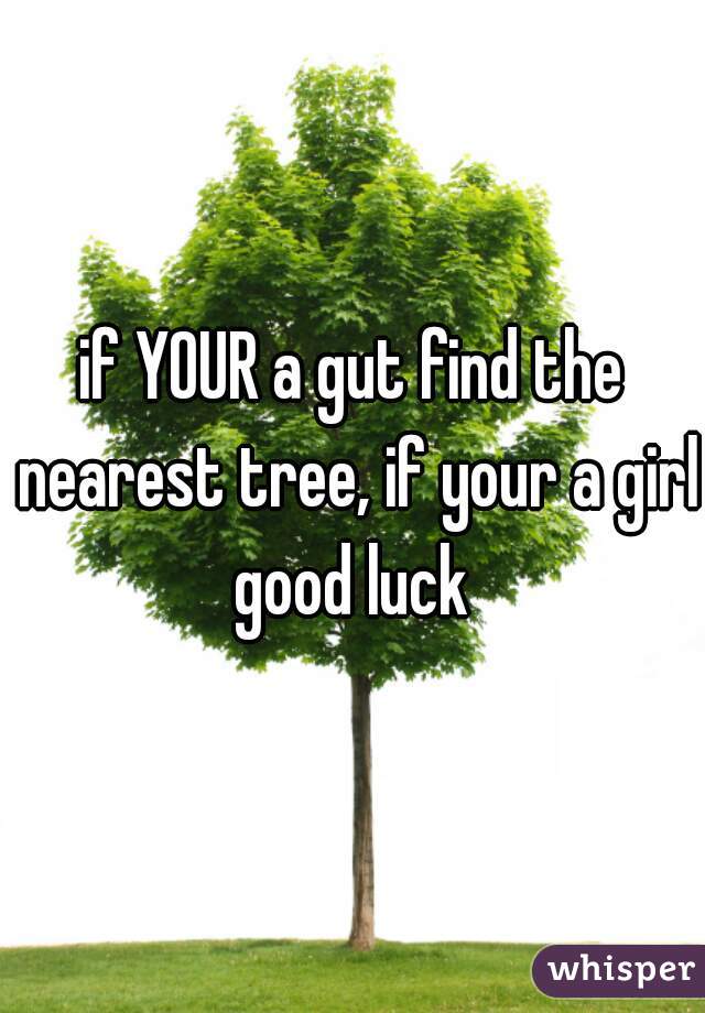 if YOUR a gut find the nearest tree, if your a girl good luck 