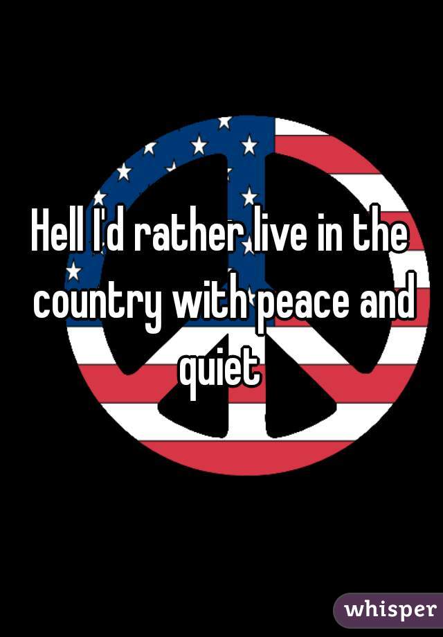 Hell I'd rather live in the country with peace and quiet 