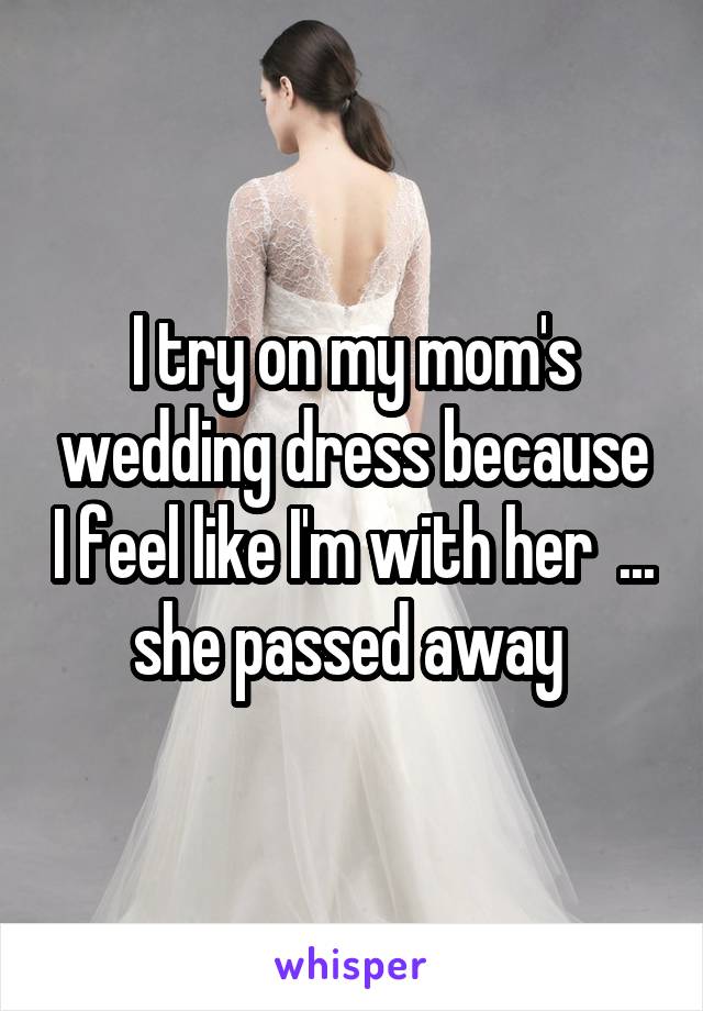 I try on my mom's wedding dress because I feel like I'm with her  ...
she passed away 