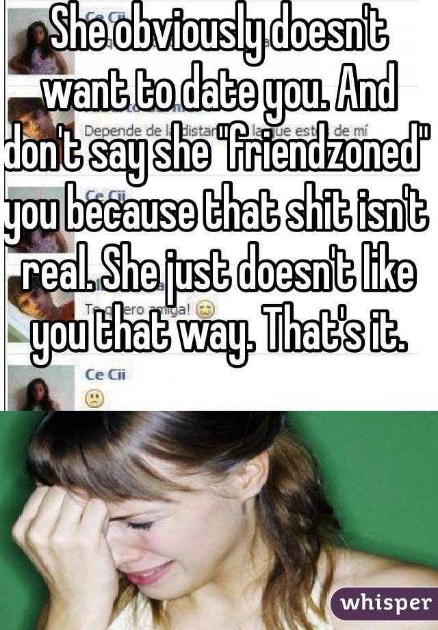 She obviously doesn't want to date you. And don't say she "friendzoned" you because that shit isn't real. She just doesn't like you that way. That's it.