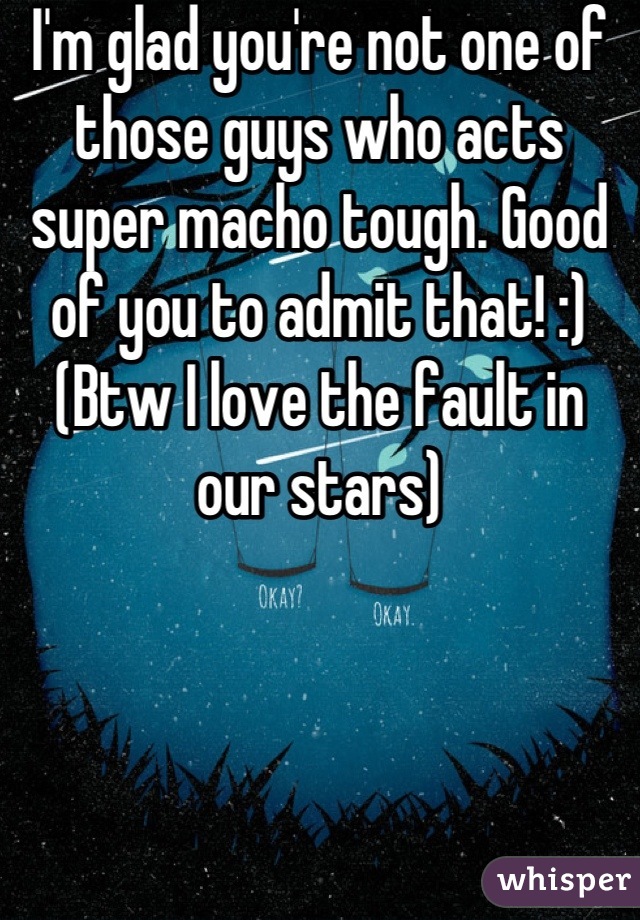I'm glad you're not one of those guys who acts super macho tough. Good of you to admit that! :) (Btw I love the fault in our stars)