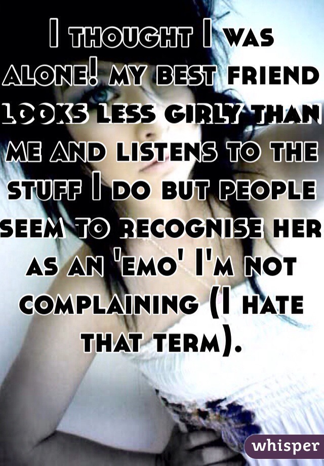 I thought I was alone! my best friend looks less girly than me and listens to the stuff I do but people seem to recognise her as an 'emo' I'm not complaining (I hate that term).