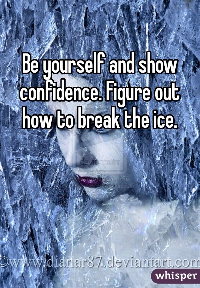 Be yourself and show confidence. Figure out how to break the ice. 