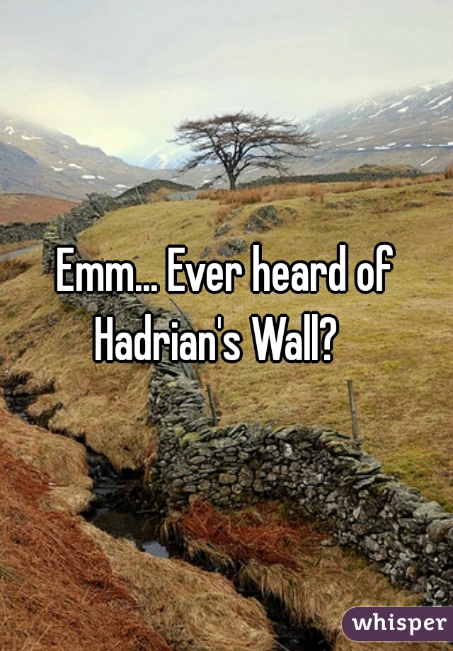 Emm... Ever heard of Hadrian's Wall?   