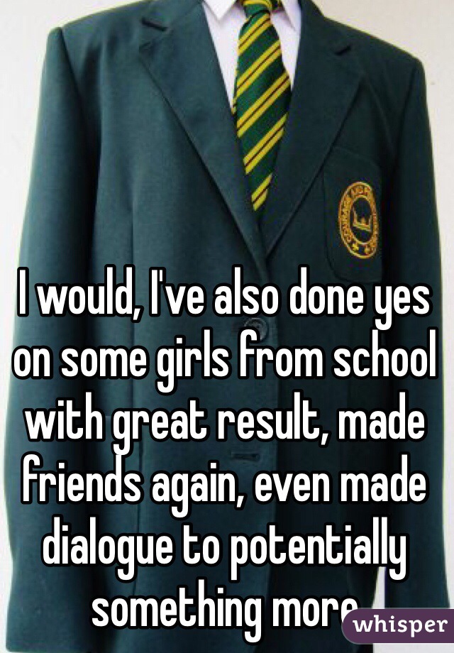 I would, I've also done yes on some girls from school with great result, made friends again, even made dialogue to potentially something more