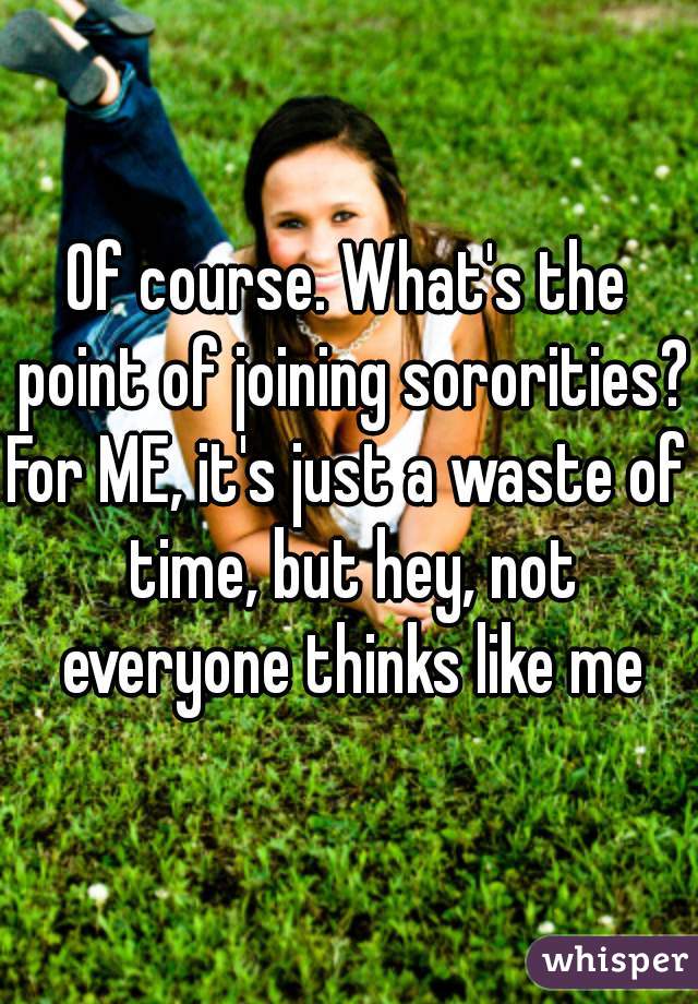 Of course. What's the point of joining sororities? 
For ME, it's just a waste of time, but hey, not everyone thinks like me