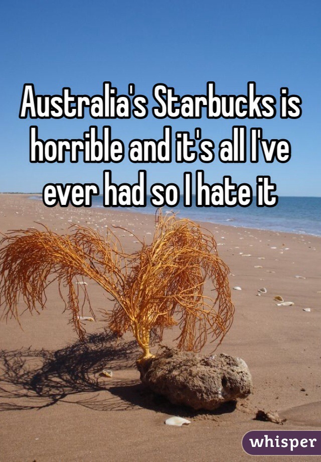 Australia's Starbucks is horrible and it's all I've ever had so I hate it