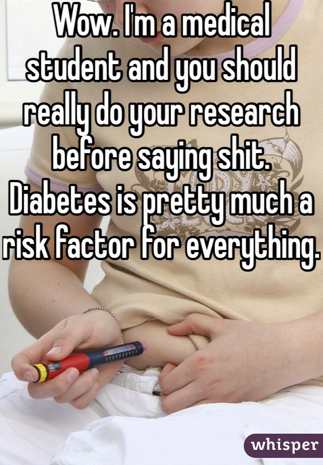 Wow. I'm a medical student and you should really do your research before saying shit. Diabetes is pretty much a risk factor for everything.