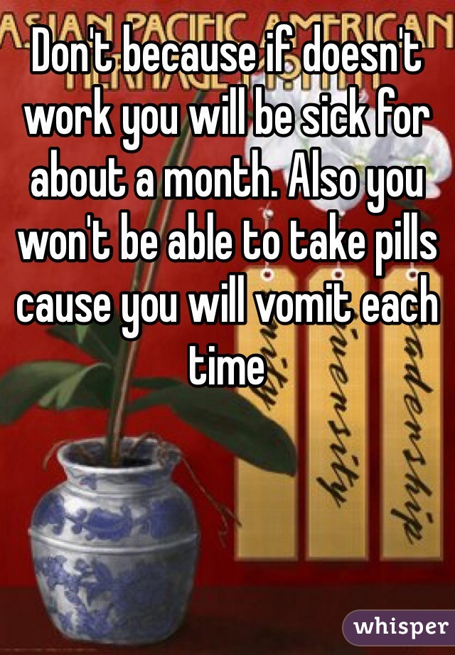 Don't because if doesn't work you will be sick for about a month. Also you won't be able to take pills cause you will vomit each time 