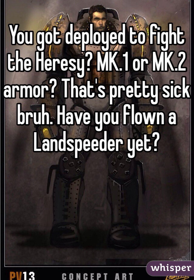 You got deployed to fight the Heresy? MK.1 or MK.2 armor? That's pretty sick bruh. Have you flown a Landspeeder yet?