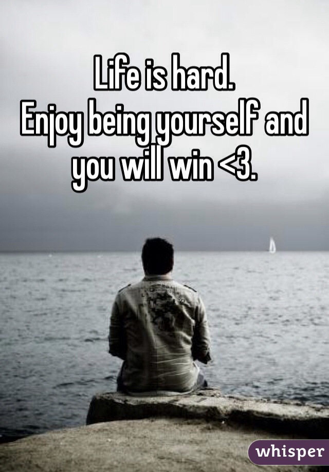 Life is hard.
Enjoy being yourself and you will win <3.