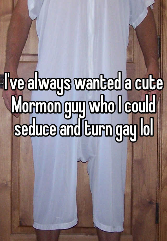 I Ve Always Wanted A Cute Mormon Guy Who I Could Seduce And Turn Gay Lol