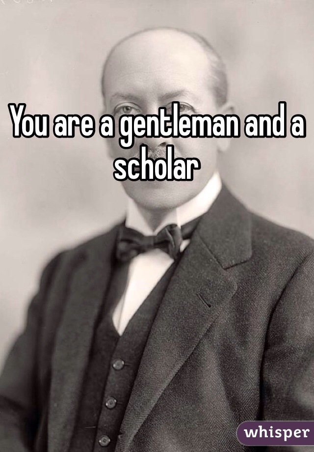 You are a gentleman and a scholar
