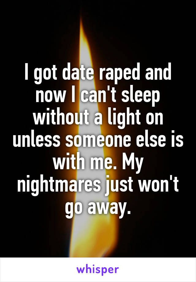 I got date raped and now I can't sleep without a light on unless someone else is with me. My nightmares just won't go away.