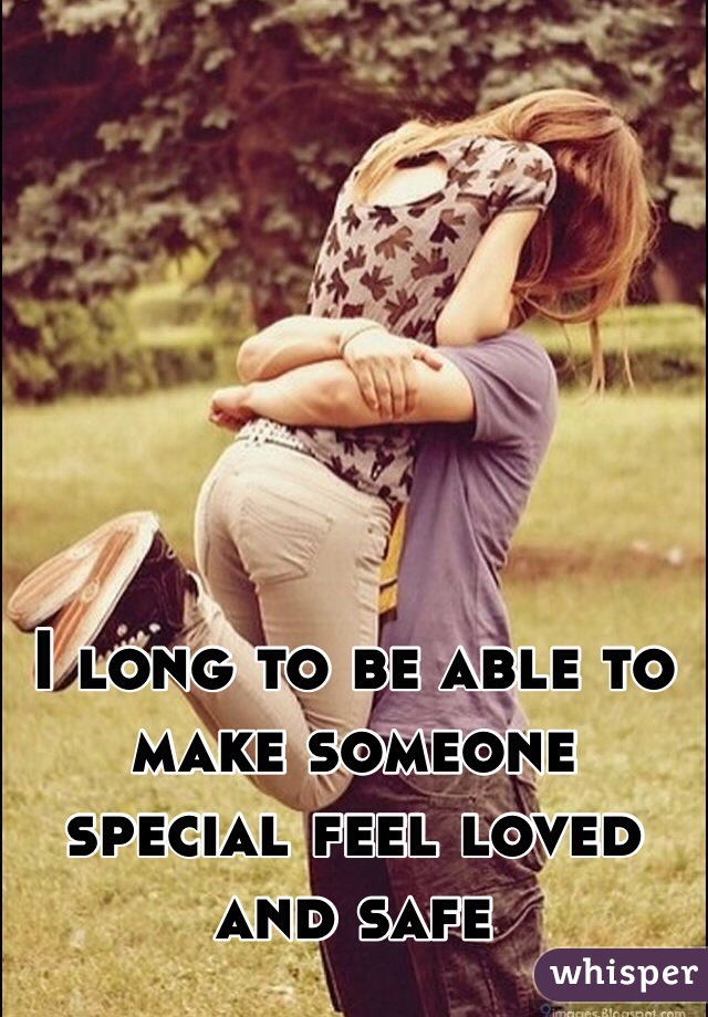 I long to be able to make someone special feel loved and safe