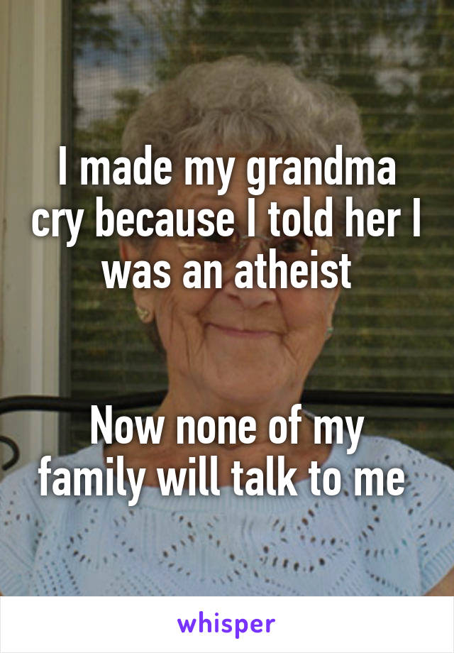 I made my grandma cry because I told her I was an atheist


Now none of my family will talk to me 