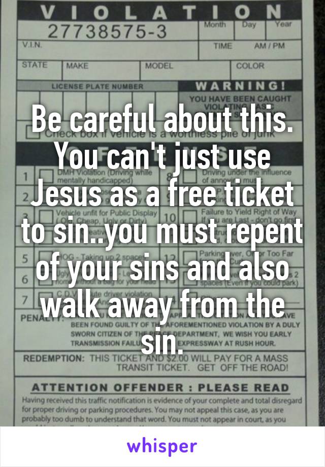 Be careful about this. You can't just use Jesus as a free ticket to sin..you must repent of your sins and also walk away from the sin.