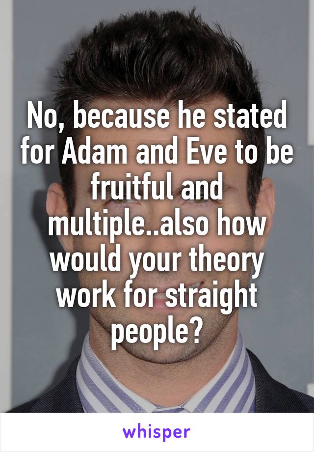 No, because he stated for Adam and Eve to be fruitful and multiple..also how would your theory work for straight people?