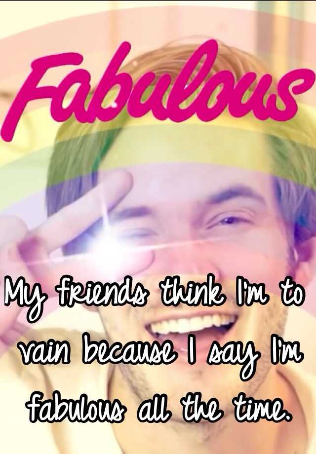 my-friends-think-i-m-to-vain-because-i-say-i-m-fabulous-all-the-time