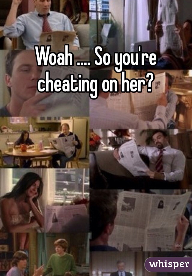 Woah .... So you're cheating on her? 