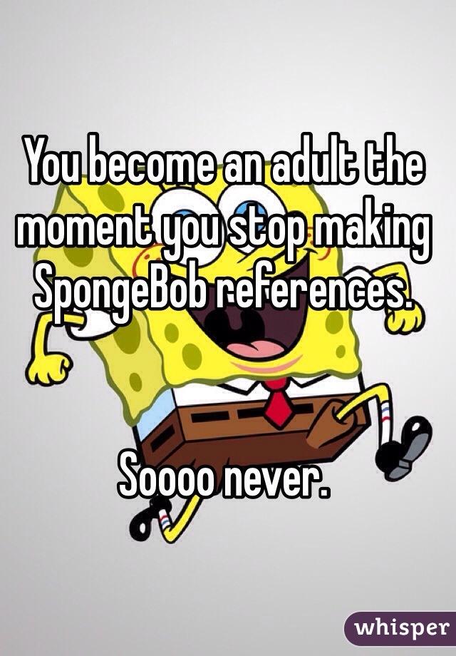 You become an adult the moment you stop making SpongeBob references. 


Soooo never. 
