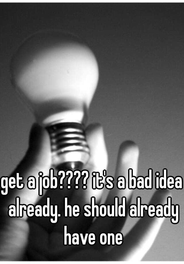 get-a-job-it-s-a-bad-idea-already-he-should-already-have-one