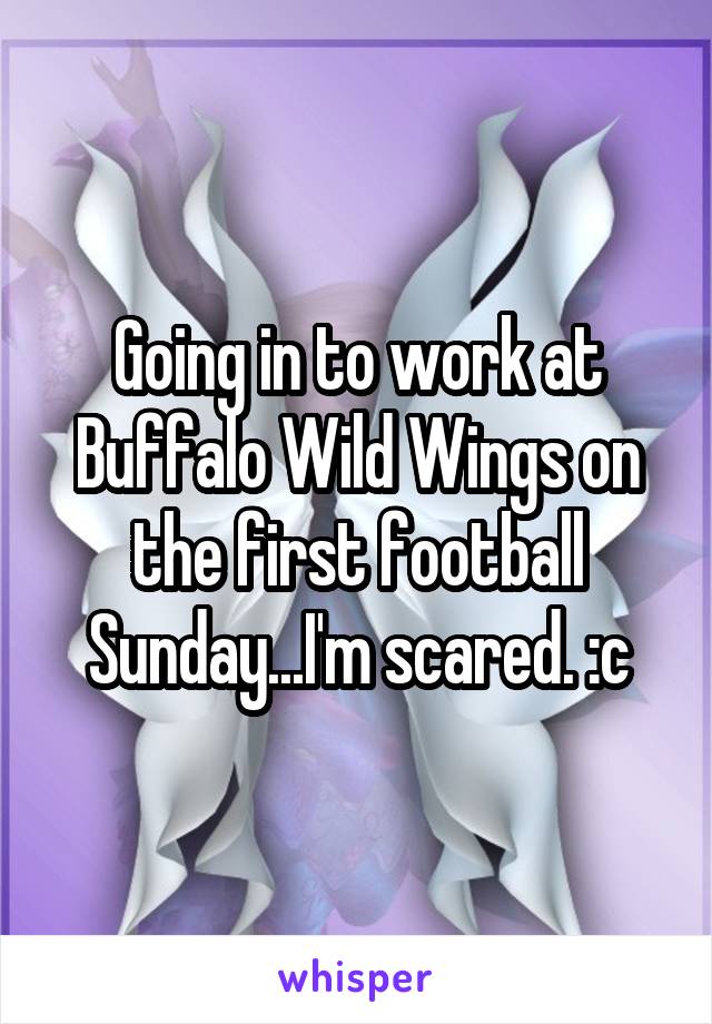 Going in to work at Buffalo Wild Wings on the first football Sunday...I'm scared. :c