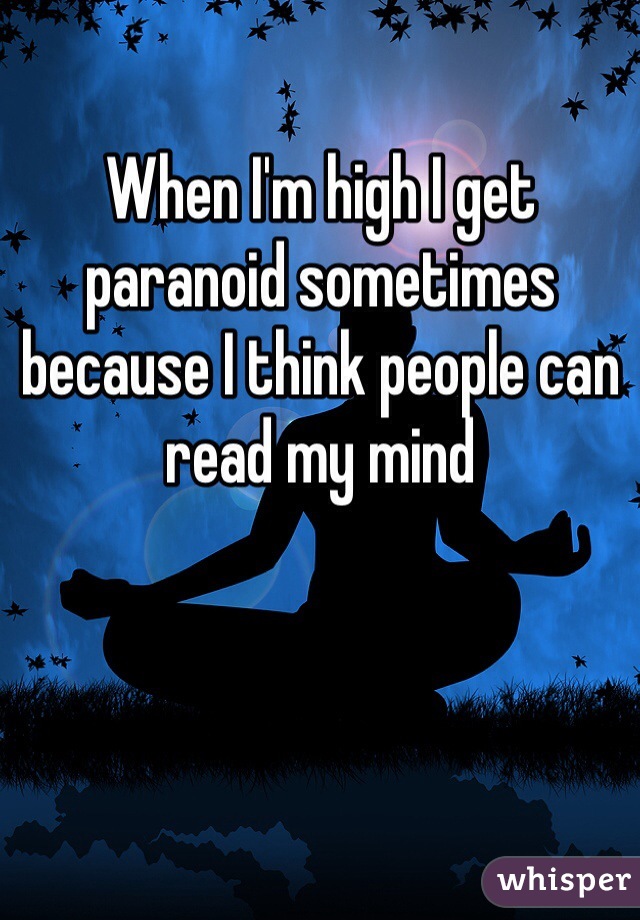 When I'm high I get paranoid sometimes because I think people can read my mind