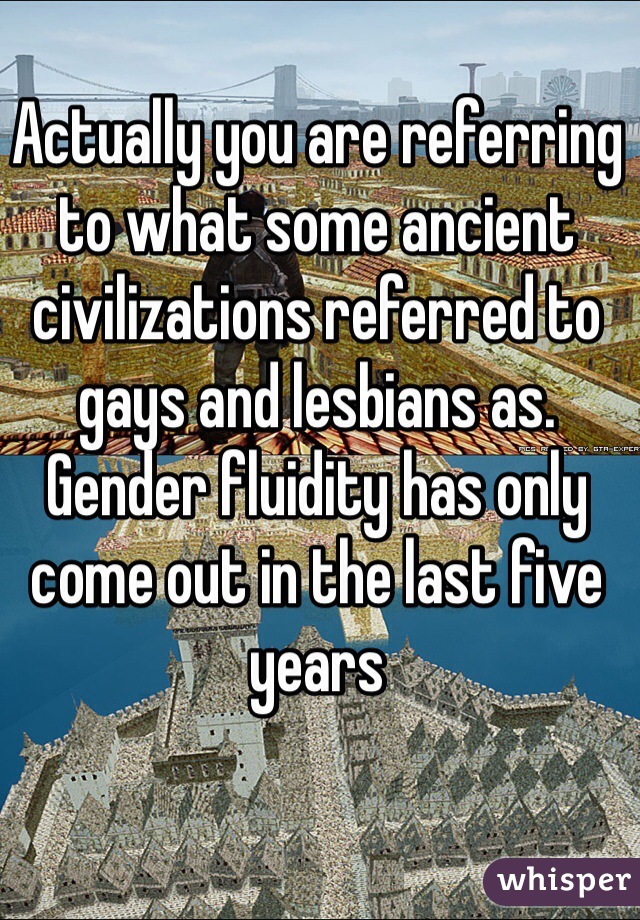 Actually you are referring to what some ancient civilizations referred to gays and lesbians as. Gender fluidity has only come out in the last five years