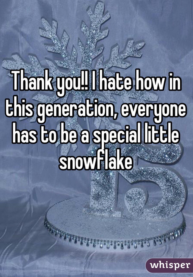 Thank you!! I hate how in this generation, everyone has to be a special little snowflake