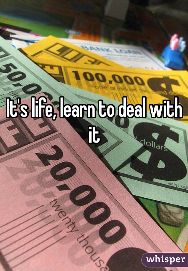 It's life, learn to deal with it