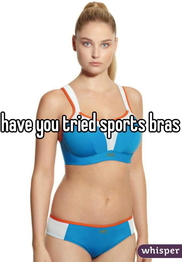 have you tried sports bras?